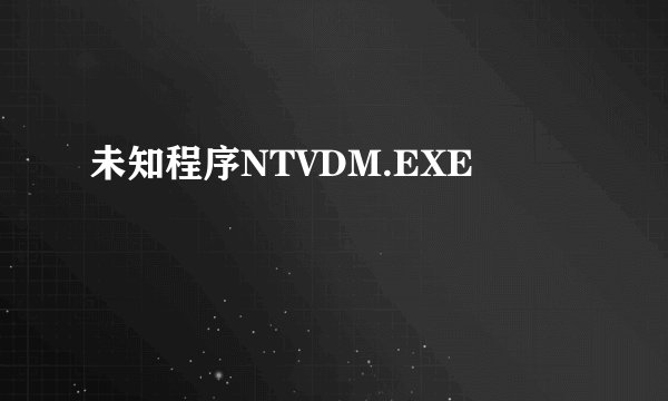 未知程序NTVDM.EXE