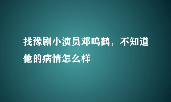 找豫剧小演员邓鸣鹤，不知道他的病情怎么样