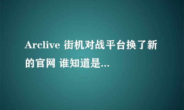 Arclive 街机对战平台换了新的官网 谁知道是多少 老的打不开了 谢谢、