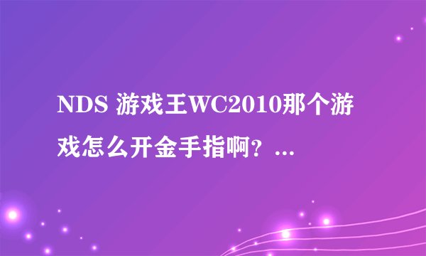 NDS 游戏王WC2010那个游戏怎么开金手指啊？我用的是PC上的模拟器。把怎么按 怎么开的过程讲下 跪求！高悬赏