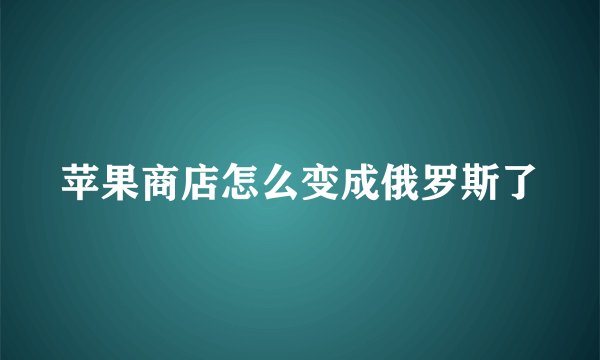 苹果商店怎么变成俄罗斯了
