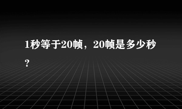 1秒等于20帧，20帧是多少秒？