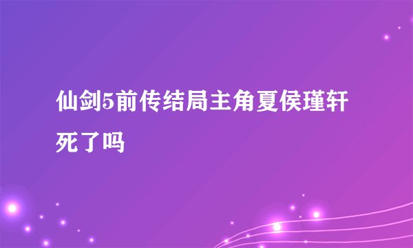 仙剑5前传结局主角夏侯瑾轩死了吗