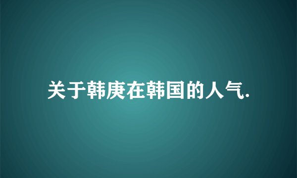 关于韩庚在韩国的人气.