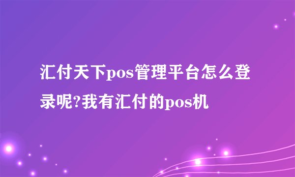 汇付天下pos管理平台怎么登录呢?我有汇付的pos机
