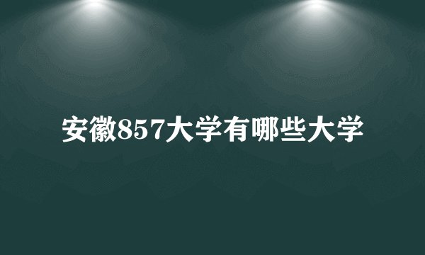 安徽857大学有哪些大学