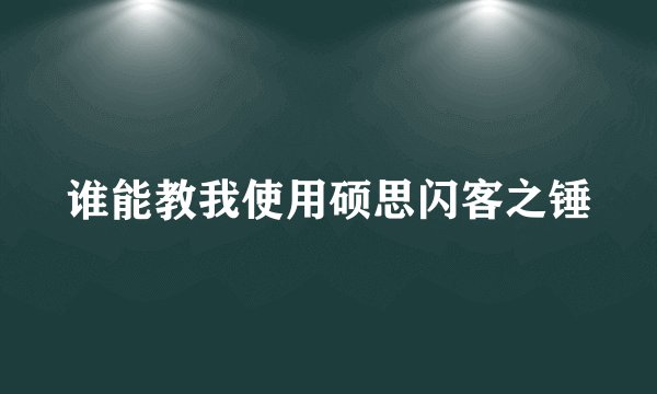 谁能教我使用硕思闪客之锤