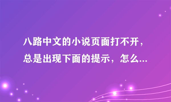八路中文的小说页面打不开，总是出现下面的提示，怎么修改啊？