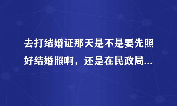 去打结婚证那天是不是要先照好结婚照啊，还是在民政局有照相的？