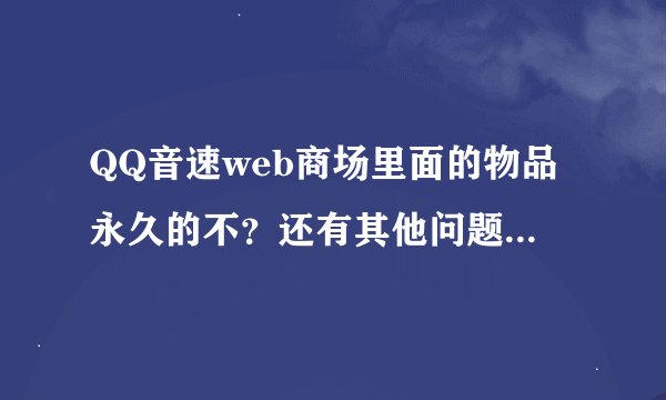 QQ音速web商场里面的物品永久的不？还有其他问题请教、在线等候