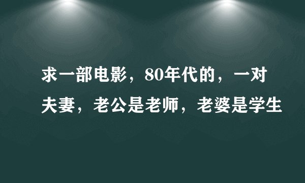 求一部电影，80年代的，一对夫妻，老公是老师，老婆是学生