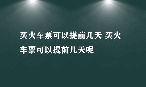 买火车票可以提前几天 买火车票可以提前几天呢