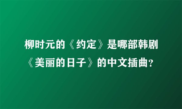 柳时元的《约定》是哪部韩剧《美丽的日子》的中文插曲？
