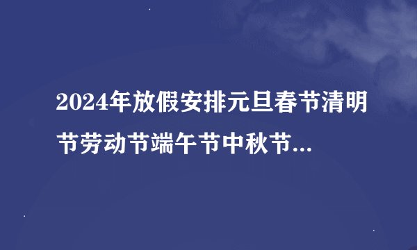 2024年放假安排元旦春节清明节劳动节端午节中秋节国庆节是几月几日放假时间是哪几天？