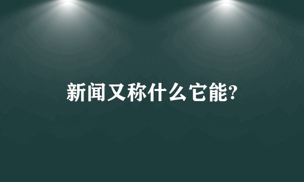 新闻又称什么它能?