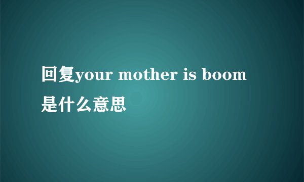 回复your mother is boom 是什么意思