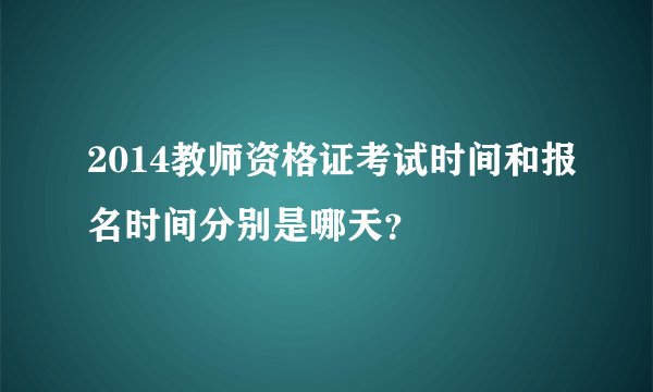 2014教师资格证考试时间和报名时间分别是哪天？