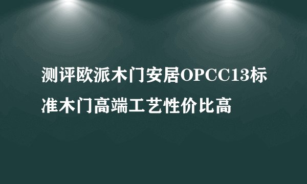 测评欧派木门安居OPCC13标准木门高端工艺性价比高