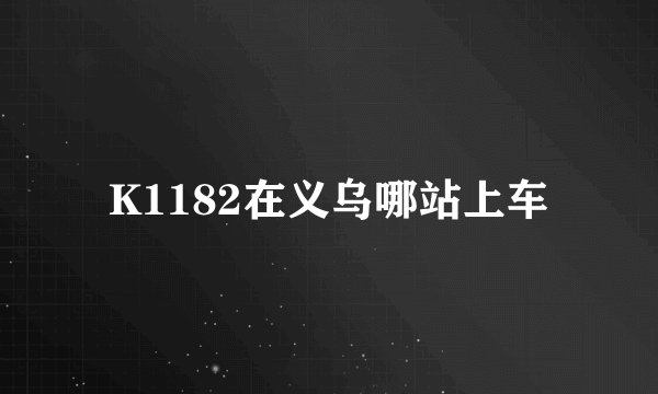 K1182在义乌哪站上车