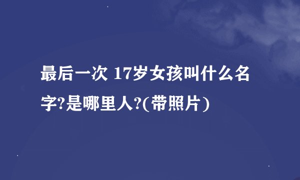 最后一次 17岁女孩叫什么名字?是哪里人?(带照片)