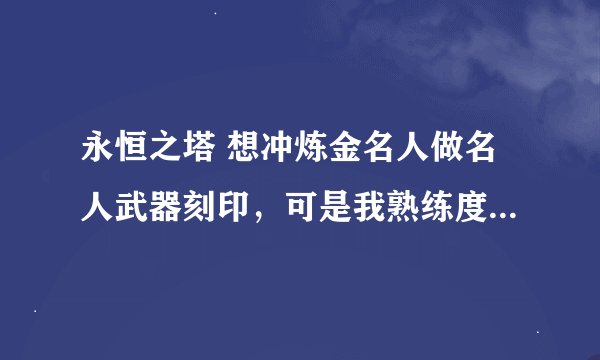 永恒之塔 想冲炼金名人做名人武器刻印，可是我熟练度是0生活技能从来没练过什么都不懂 ，有木有大神教下