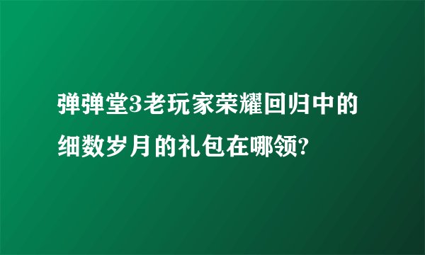 弹弹堂3老玩家荣耀回归中的细数岁月的礼包在哪领?