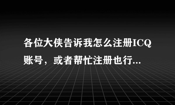 各位大侠告诉我怎么注册ICQ账号，或者帮忙注册也行，我的电话开ICQ官网好慢，老是卡住了，