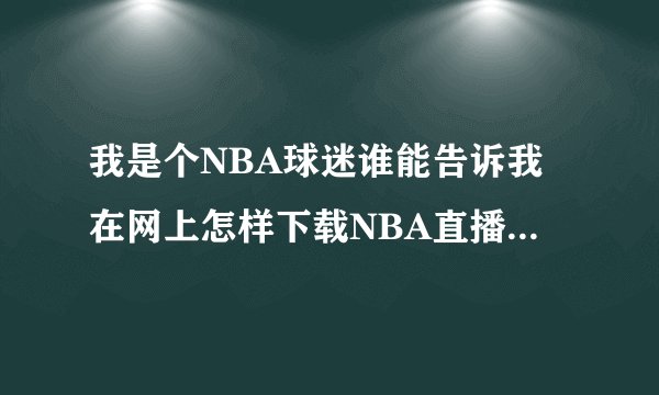 我是个NBA球迷谁能告诉我在网上怎样下载NBA直播录像呢！