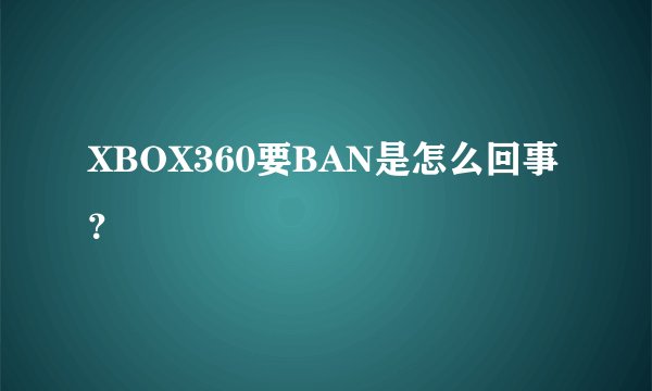 XBOX360要BAN是怎么回事？