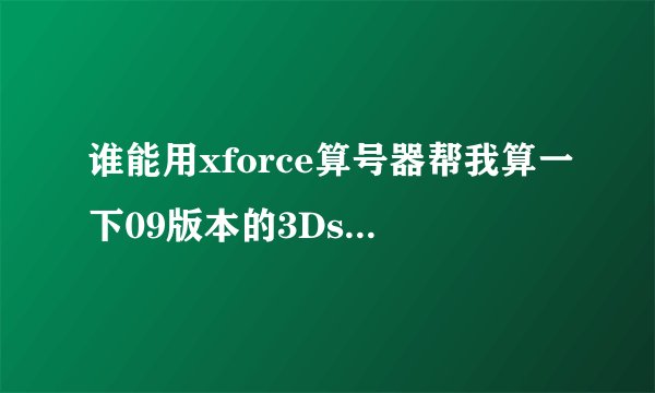 谁能用xforce算号器帮我算一下09版本的3DsMAX的 序列号