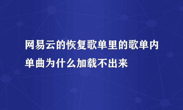网易云的恢复歌单里的歌单内单曲为什么加载不出来