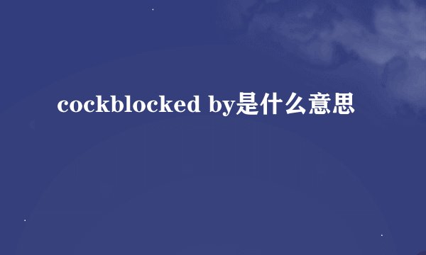 cockblocked by是什么意思
