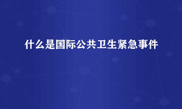 什么是国际公共卫生紧急事件