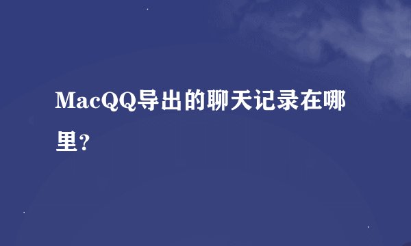 MacQQ导出的聊天记录在哪里？
