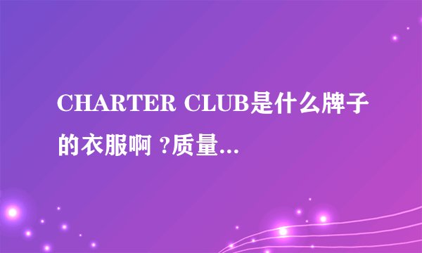 CHARTER CLUB是什么牌子的衣服啊 ?质量怎么样?