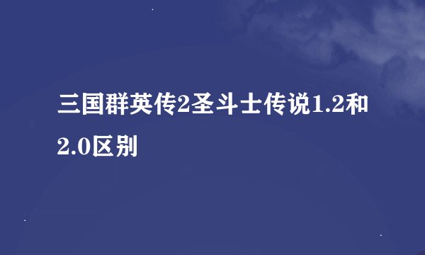 三国群英传2圣斗士传说1.2和2.0区别