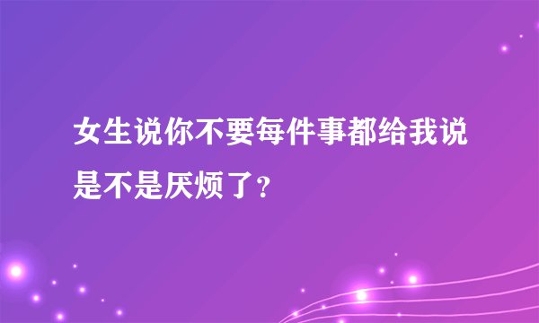 女生说你不要每件事都给我说是不是厌烦了？