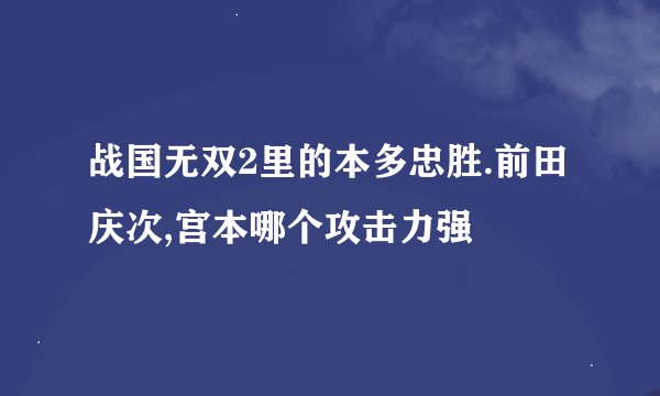 战国无双2里的本多忠胜.前田庆次,宫本哪个攻击力强