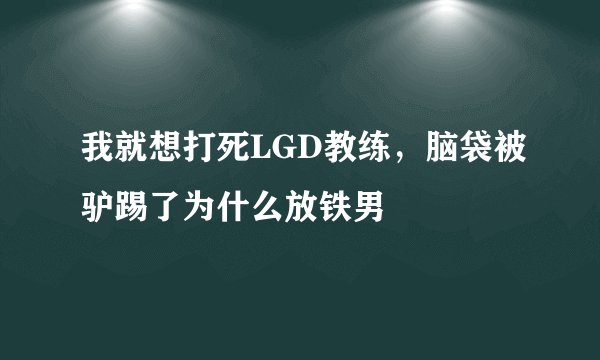我就想打死LGD教练，脑袋被驴踢了为什么放铁男