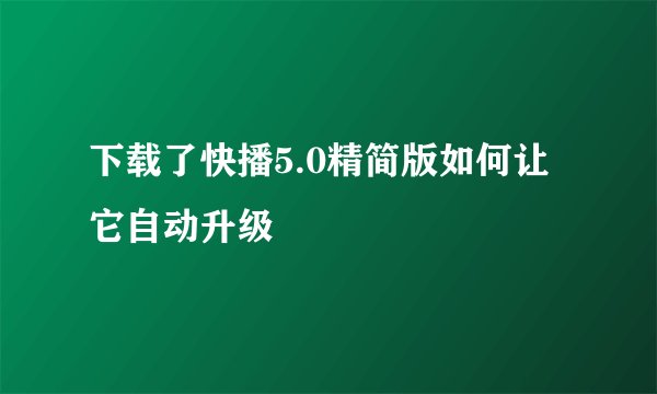 下载了快播5.0精简版如何让它自动升级