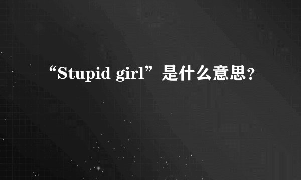 “Stupid girl”是什么意思？