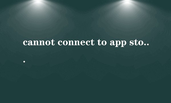 cannot connect to app store 是为什么