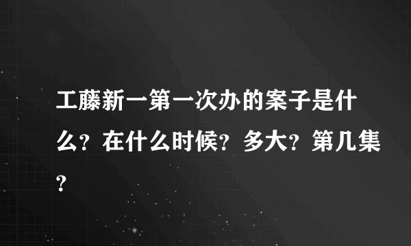 工藤新一第一次办的案子是什么？在什么时候？多大？第几集？