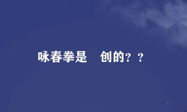 咏春拳是誰创的？？