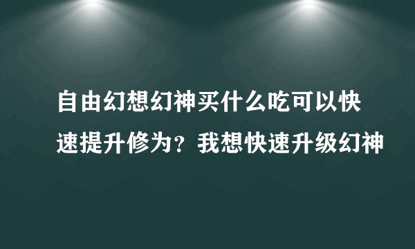 自由幻想幻神买什么吃可以快速提升修为？我想快速升级幻神