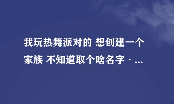 我玩热舞派对的 想创建一个家族 不知道取个啥名字·大家能不能帮我想个？要求牛X点的·但是不