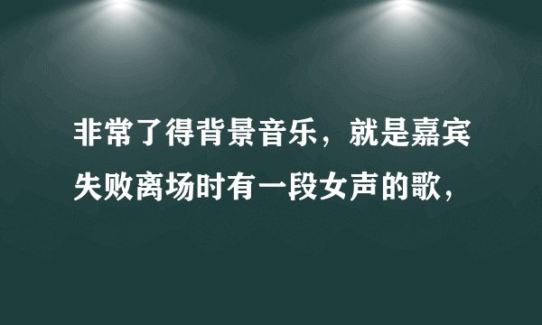 非常了得背景音乐，就是嘉宾失败离场时有一段女声的歌，