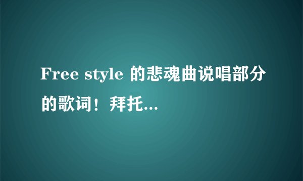 Free style 的悲魂曲说唱部分的歌词！拜托各位了 3Q