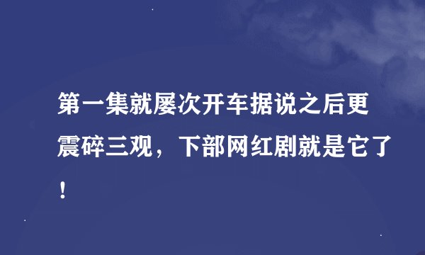 第一集就屡次开车据说之后更震碎三观，下部网红剧就是它了！