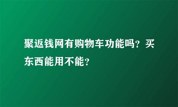 聚返钱网有购物车功能吗？买东西能用不能？